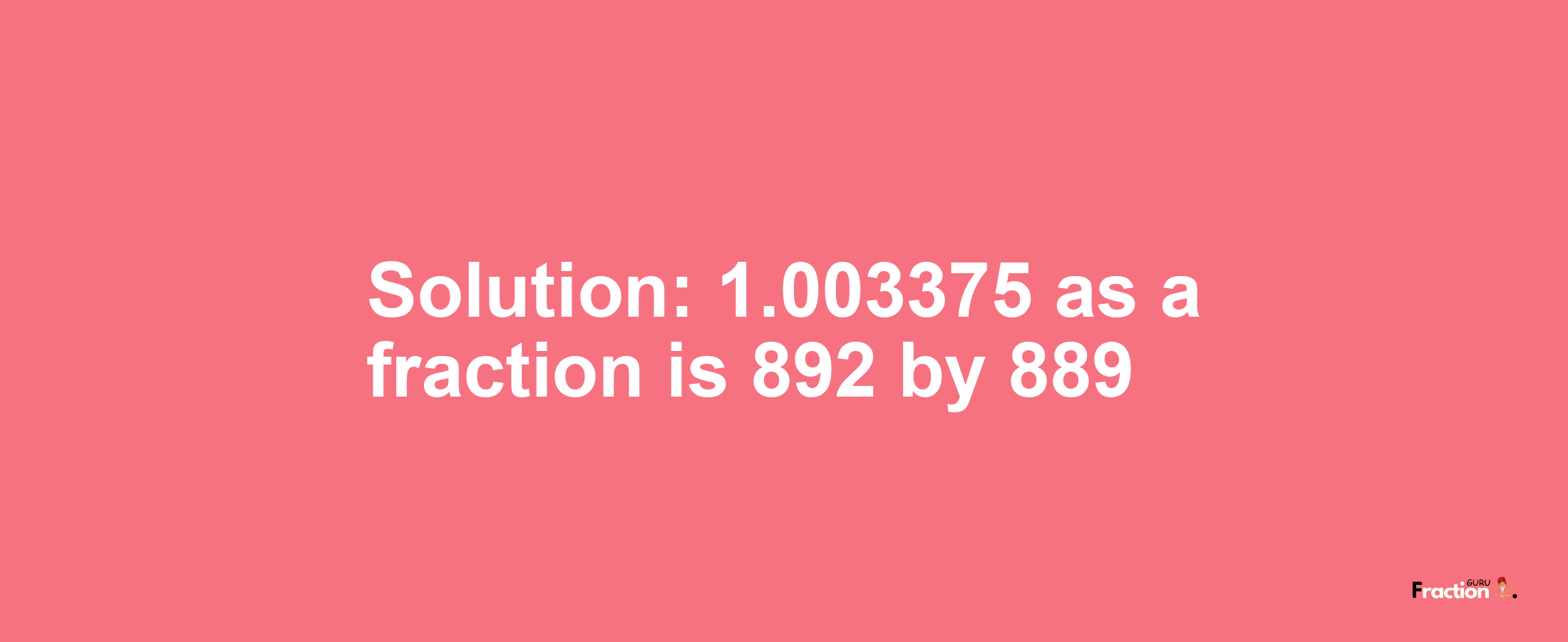 Solution:1.003375 as a fraction is 892/889